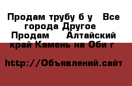 Продам трубу б/у - Все города Другое » Продам   . Алтайский край,Камень-на-Оби г.